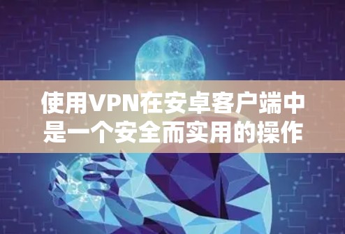 使用VPN在安卓客户端中是一个安全而实用的操作。以下是一个逐步指南，帮助你轻松使用VPN