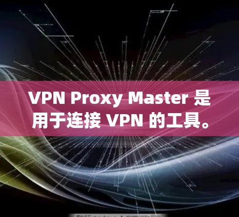 VPN Proxy Master 是用于连接 VPN 的工具。以下是一些测试连接 VPN Proxy Master 的步骤和注意事项