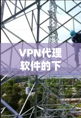 VPN代理软件的下载入口通常可以通过以下方法访问
