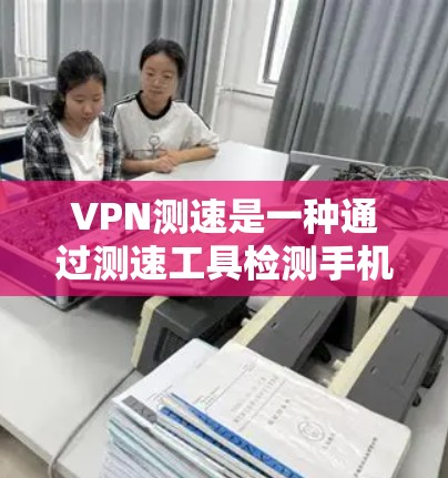 VPN测速是一种通过测速工具检测手机网络延迟的技术，常用于测试手机网络的稳定性以及进行安全测试。以下是对 VPN 测速的详细分析
