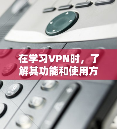 在学习VPN时，了解其功能和使用方法对于提升网络安全和体验至关重要。以下是对VPN功能的逐步介绍和探索