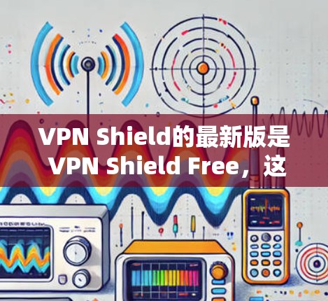 VPN Shield的最新版是 VPN Shield Free，这是一个基于区块链技术的加密VPN服务。它结合了区块链的安全性、匿名性以及高可靠性的特点，用户可以通过它享受更安全的VPN体验