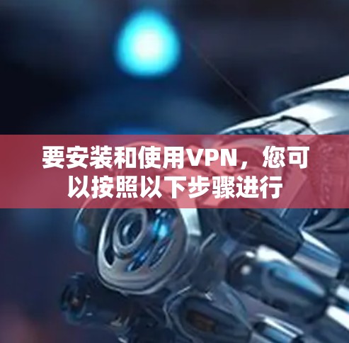 要安装和使用VPN，您可以按照以下步骤进行