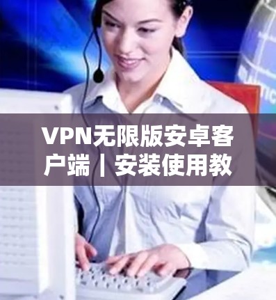 VPN无限版安卓客户端｜安装使用教程