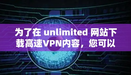 为了在 unlimited 网站下载高速VPN内容，您可以按照以下步骤操作