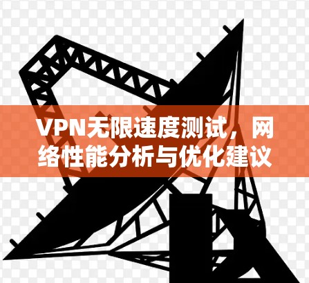 VPN无限速度测试，网络性能分析与优化建议