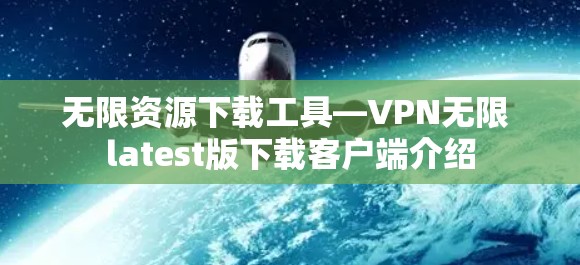 无限资源下载工具—VPN无限 latest版下载客户端介绍