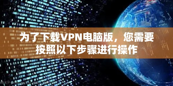 为了下载VPN电脑版，您需要按照以下步骤进行操作