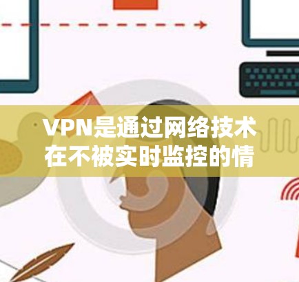 VPN是通过网络技术在不被实时监控的情况下访问其他网络环境设备的工具。以下是关于VPN的详细指南