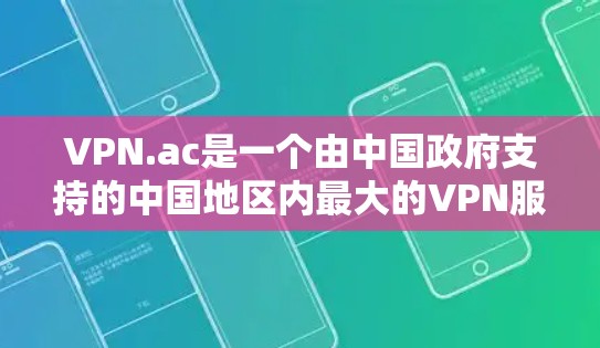 VPN.ac是一个由中国政府支持的中国地区内最大的VPN服务提供商。它专注于提供安全、高效的VPN服务，满足中国用户在线娱乐、商业交流和教育学习的需求。以下是关于VPN.ac的最新信息