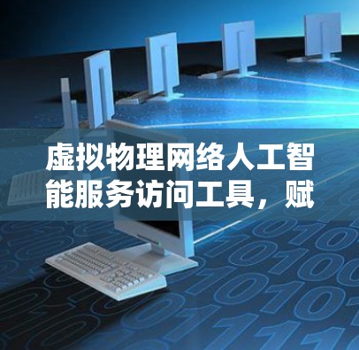 虚拟物理网络人工智能服务访问工具，赋能智能化的未来