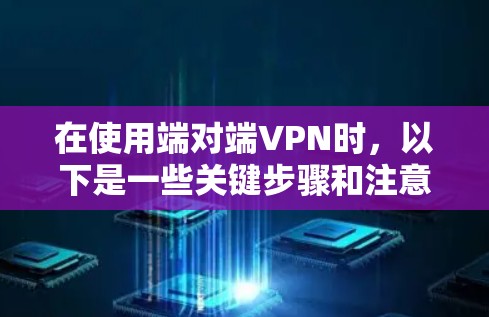 在使用端对端VPN时，以下是一些关键步骤和注意事项