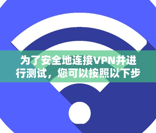 为了安全地连接VPN并进行测试，您可以按照以下步骤进行