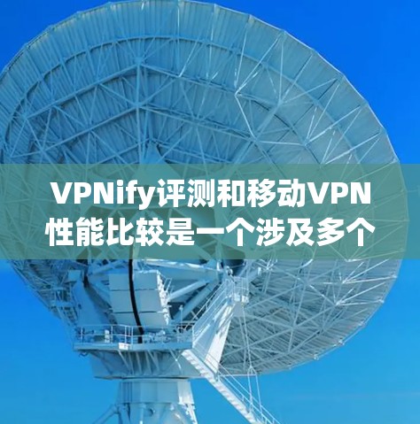 VPNify评测和移动VPN性能比较是一个涉及多个技术参数和因素的复杂问题。以下是一些关键点和比较分析，帮助您更好地理解移动VPN的性能和特点