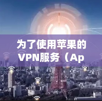 为了使用苹果的VPN服务（AppleVPN）您可以按照以下步骤进行操作