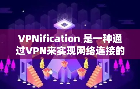 VPNification 是一种通过VPN来实现网络连接的技术，用户可以通过以下步骤完成使用说明
