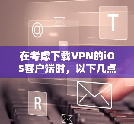 在考虑下载VPN的iOS客户端时，以下几点是关键