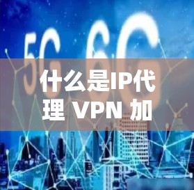 什么是IP代理 VPN 加密安全？