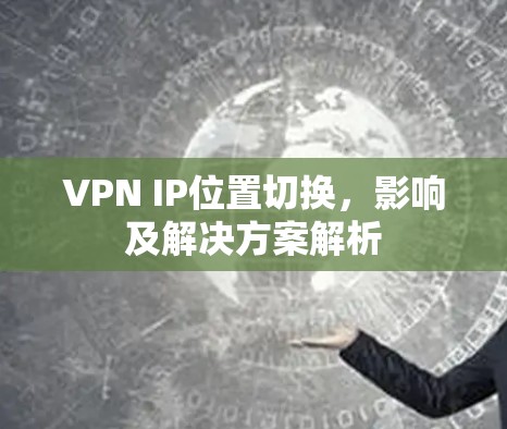 VPN IP位置切换，影响及解决方案解析