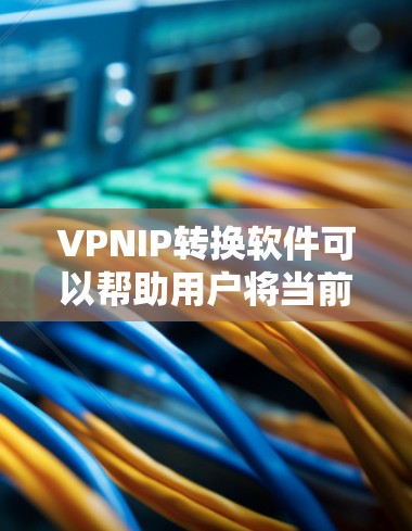 VPNIP转换软件可以帮助用户将当前所在IP地址转换到特定VPN服务器的IP地址，从而方便访问VPN服务。以下是对这些软件的详细了解