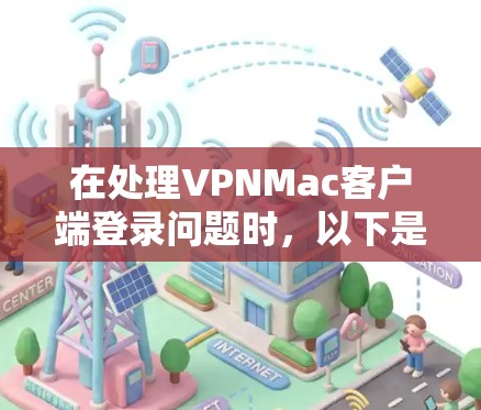 在处理VPNMac客户端登录问题时，以下是一些步骤和建议，帮助你解决可能遇到的问题
