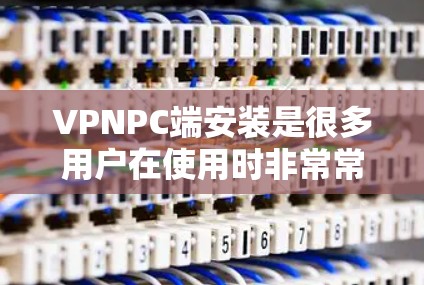 VPNPC端安装是很多用户在使用时非常常见的需求，以下是详细的步骤和注意事项，帮助您顺利安装并使用VPN软件