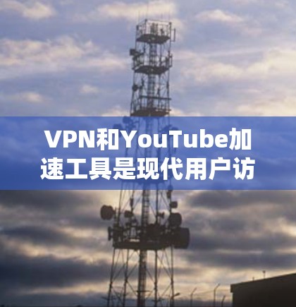 VPN和YouTube加速工具是现代用户访问互联网资源和观看视频时非常有用的工具。以下是它们的详细介绍
