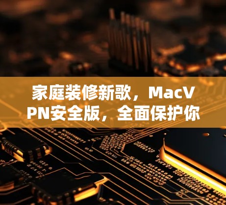 家庭装修新歌，MacVPN安全版，全面保护你的网络安全