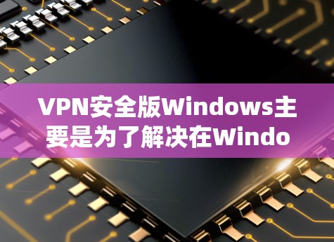 VPN安全版Windows主要是为了解决在Windows系统中实现VPN功能的工具。以下是获取VPN安全版Windows的简单步骤