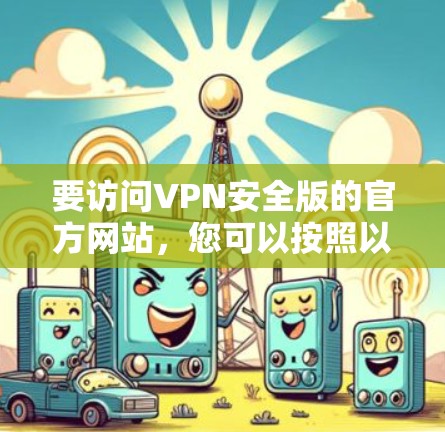 要访问VPN安全版的官方网站，您可以按照以下步骤操作