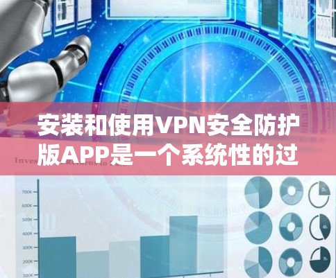 安装和使用VPN安全防护版APP是一个系统性的过程，需要综合考虑多个因素来确保数据和网络的安全。以下是一个详细的步骤指南，帮助你顺利完成安装和使用过程