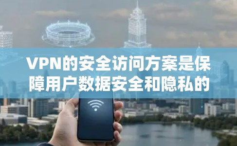 VPN的安全访问方案是保障用户数据安全和隐私的重要环节。以下是详细的VPN安全访问方案，涵盖了关键步骤和注意事项