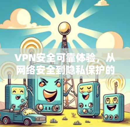 VPN安全可靠体验，从网络安全到隐私保护的高效解决方案