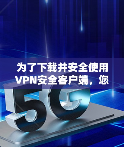为了下载并安全使用VPN安全客户端，您可以按照以下步骤进行操作