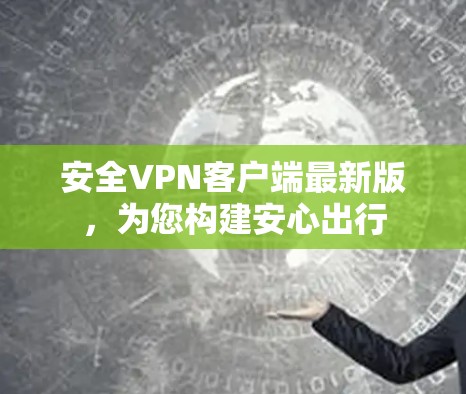 安全VPN客户端最新版，为您构建安心出行