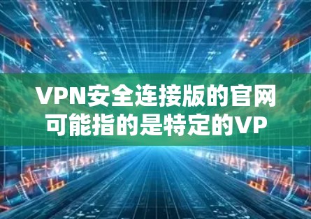 VPN安全连接版的官网可能指的是特定的VPN协议或服务的官方版本。以下是一些可能的VPN安全连接版官网和相关信息