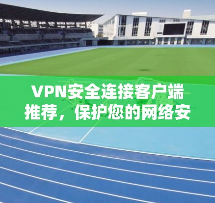 VPN安全连接客户端推荐，保护您的网络安全