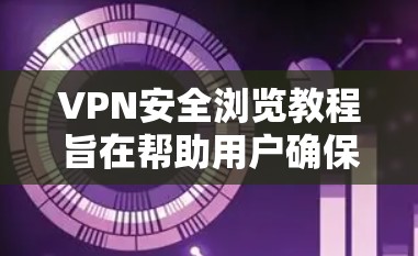 VPN安全浏览教程旨在帮助用户确保在使用VPN时安全访问内容，防止被非法访问或泄露。以下是一个全面的步骤指南，涵盖配置防火墙、选择加密方式、保护网络连接以及管理安全访问等关键步骤