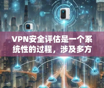VPN安全评估是一个系统性的过程，涉及多方面的因素。以下是对VPN安全评估的分步指南