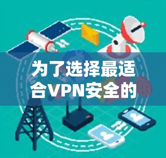 为了选择最适合VPN安全的软件，您可以按照以下步骤进行评估和选择