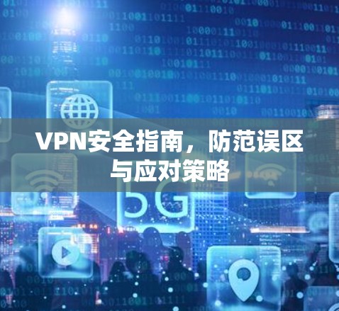 VPN安全指南，防范误区与应对策略