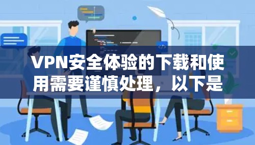 VPN安全体验的下载和使用需要谨慎处理，以下是一步步的指导
