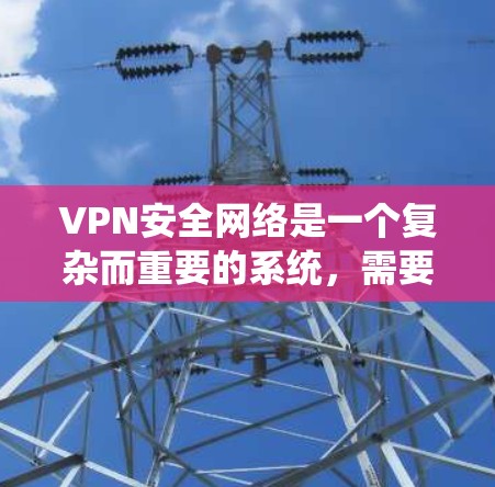 VPN安全网络是一个复杂而重要的系统，需要从多个角度来理解和维护。以下是全面分析VPN安全网络的关键点和步骤