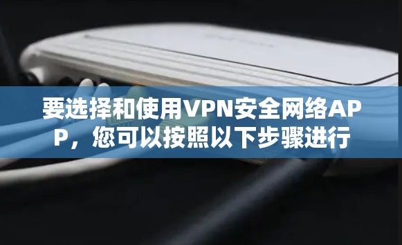 要选择和使用VPN安全网络APP，您可以按照以下步骤进行