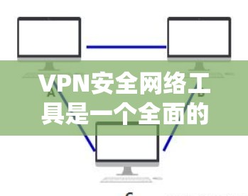 VPN安全网络工具是一个全面的保护网络环境的体系，涵盖了从基本功能到高级配置，从安全设置到数据保护，以及网络控制和监控等多个方面。以下是系统性的学习和使用步骤