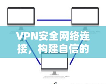 VPN安全网络连接，构建自信的数字可信度