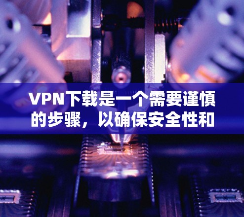 VPN下载是一个需要谨慎的步骤，以确保安全性和隐私。以下是一些关键点和建议，帮助你安全地下载VPN服务