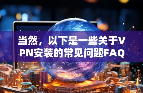 当然，以下是一些关于VPN安装的常见问题FAQ，可以帮助您更好地了解如何安装和使用VPN
