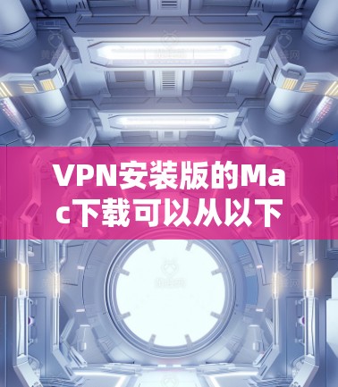 VPN安装版的Mac下载可以从以下几种软件中选择，这些软件通常带有安装功能，用户可以根据需求选择