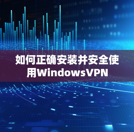 如何正确安装并安全使用WindowsVPN